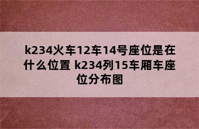 k234火车12车14号座位是在什么位置 k234列15车厢车座位分布图